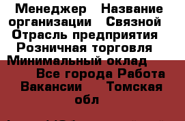 Менеджер › Название организации ­ Связной › Отрасль предприятия ­ Розничная торговля › Минимальный оклад ­ 20 000 - Все города Работа » Вакансии   . Томская обл.